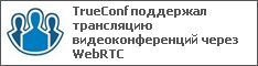TrueConf поддержал трансляцию видеоконференций через WebRTC
